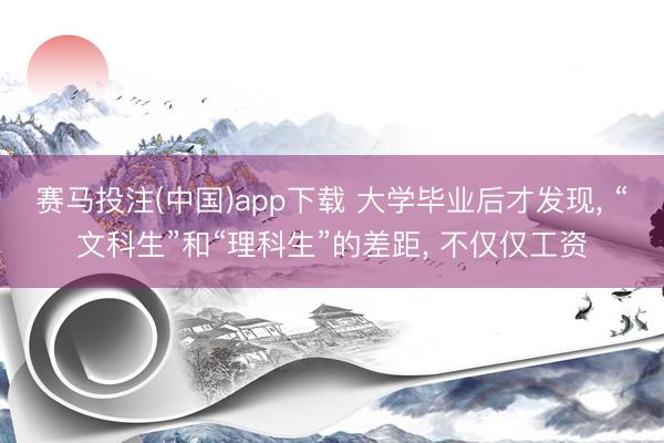 赛马投注(中国)app下载 大学毕业后才发现， “文科生”和“理科生”的差距， 不仅仅工资