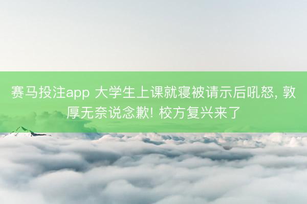 赛马投注app 大学生上课就寝被请示后吼怒， 敦厚无奈说念歉! 校方复兴来了