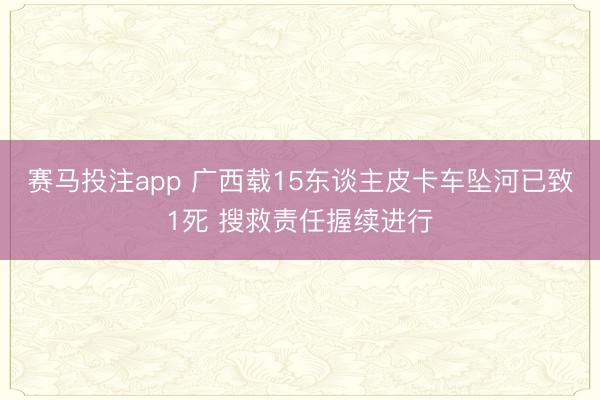 赛马投注app 广西载15东谈主皮卡车坠河已致1死 搜救责任握续进行