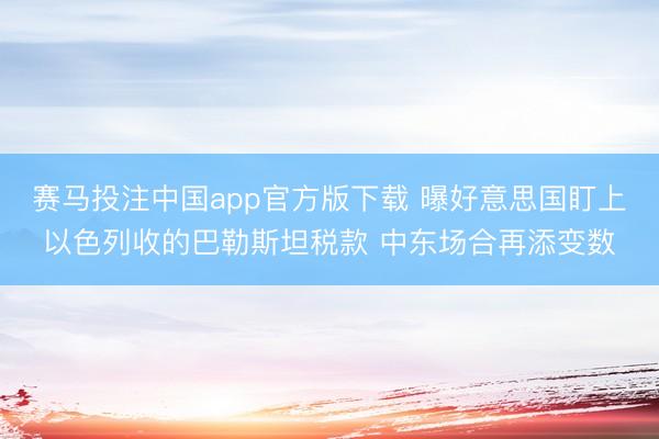 赛马投注中国app官方版下载 曝好意思国盯上以色列收的巴勒斯坦税款 中东场合再添变数
