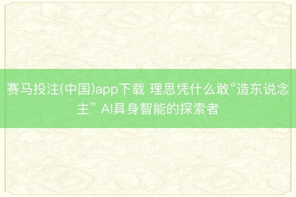 赛马投注(中国)app下载 理思凭什么敢“造东说念主” AI具身智能的探索者