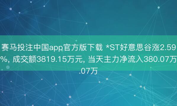 赛马投注中国app官方版下载 *ST好意思谷涨2.59%， 成交额3819.15万元， 当天主力净流入380.07万