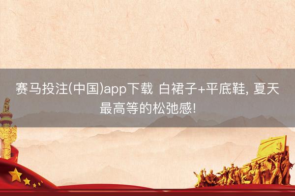 赛马投注(中国)app下载 白裙子+平底鞋, 夏天最高等的松弛感!