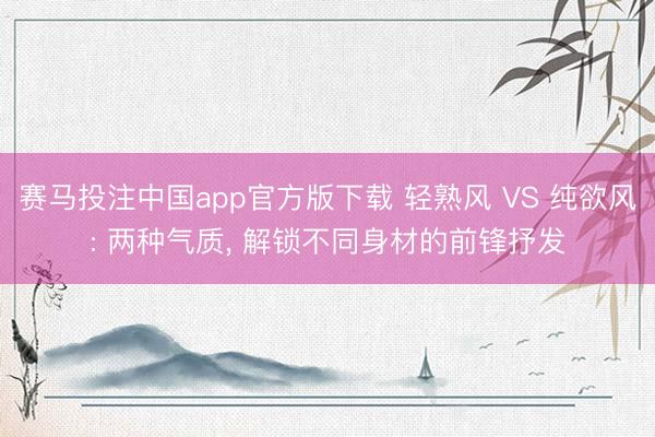 赛马投注中国app官方版下载 轻熟风 VS 纯欲风: 两种气质， 解锁不同身材的前锋抒发