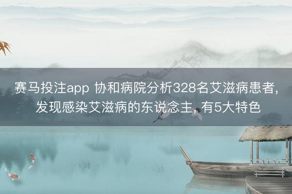 赛马投注app 协和病院分析328名艾滋病患者, 发现感染艾滋病的东说念主, 有5大特色