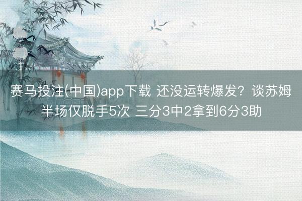 赛马投注(中国)app下载 还没运转爆发？谈苏姆半场仅脱手5次 三分3中2拿到6分3助