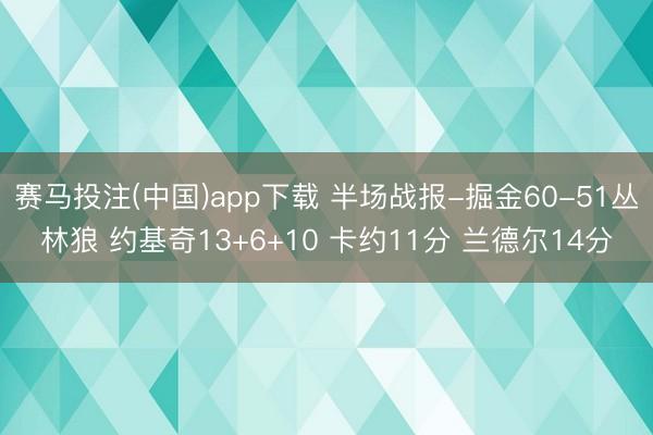 赛马投注(中国)app下载 半场战报-掘金60-51丛林狼 约基奇13+6+10 卡约11分 兰德尔14分