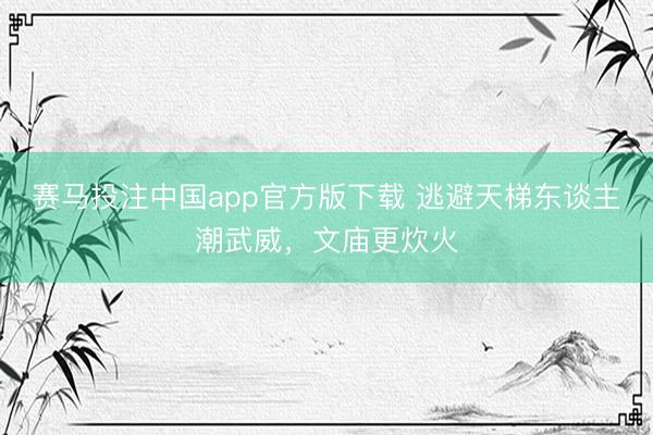 赛马投注中国app官方版下载 逃避天梯东谈主潮武威，文庙更炊火