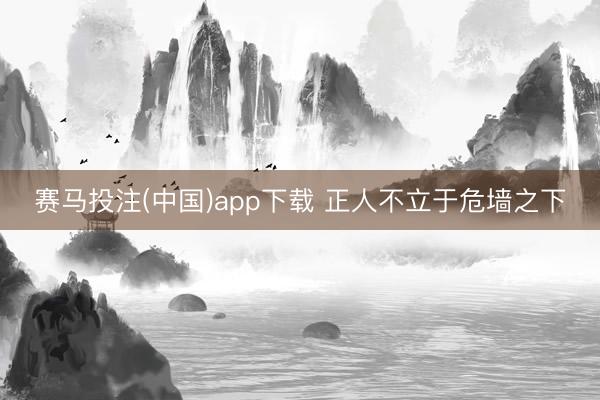 赛马投注(中国)app下载 正人不立于危墙之下
