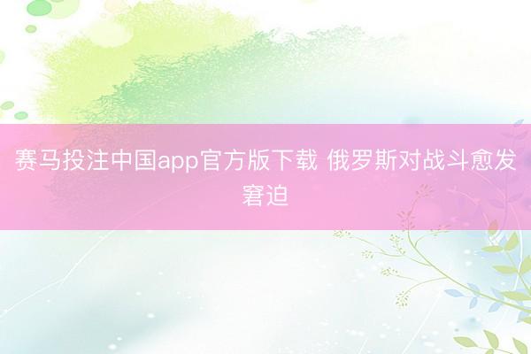 赛马投注中国app官方版下载 俄罗斯对战斗愈发窘迫