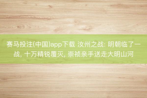 赛马投注(中国)app下载 汝州之战: 明朝临了一战， 十万精锐覆灭， 崇祯亲手送走大明山河