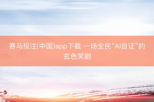 赛马投注(中国)app下载 一场全民“AI自证”的玄色笑剧