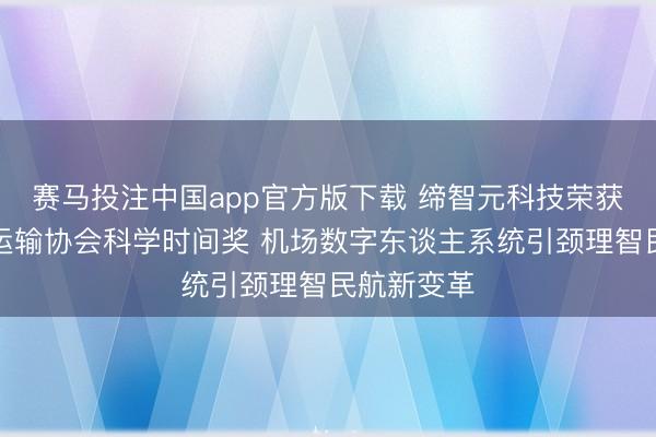 赛马投注中国app官方版下载 缔智元科技荣获中邦交通运输协会科学时间奖 机场数字东谈主系统引颈理智民航新变革