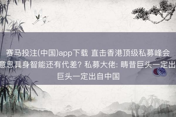 赛马投注(中国)app下载 直击香港顶级私募峰会! 中好意思具身智能还有代差? 私募大佬: 畴昔巨头一定出自中国