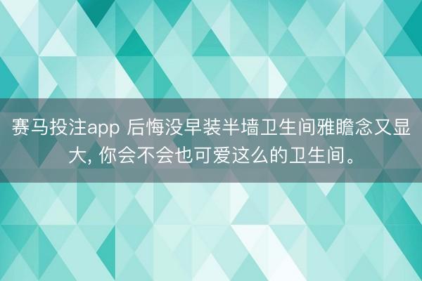 赛马投注app 后悔没早装半墙卫生间雅瞻念又显大， 你会不会也可爱这么的卫生间<a href=
