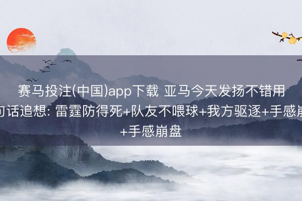 赛马投注(中国)app下载 亚马今天发扬不错用一句话追想: 雷霆防得死+队友不喂球+我方驱逐+手感崩盘