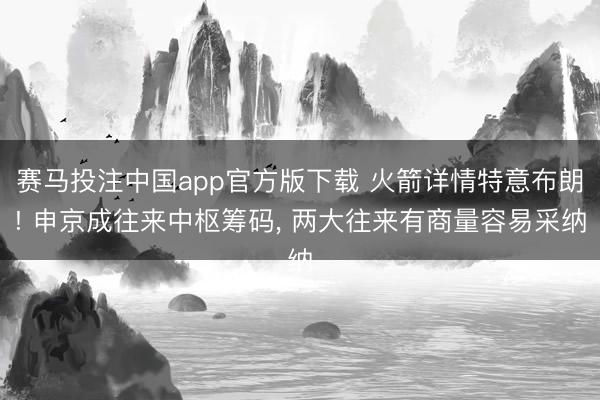 赛马投注中国app官方版下载 火箭详情特意布朗! 申京成往来中枢筹码， 两大往来有商量容易采纳