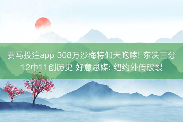 赛马投注app 308万沙梅特仰天咆哮! 东决三分12中11创历史 好意思媒: 纽约外传破裂
