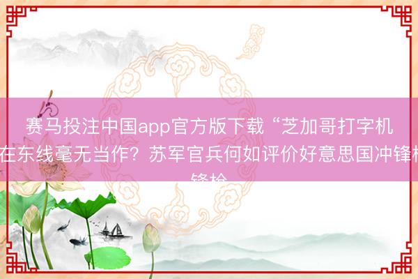 赛马投注中国app官方版下载 “芝加哥打字机”在东线毫无当作？苏军官兵何如评价好意思国冲锋枪