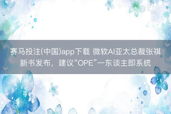 赛马投注(中国)app下载 微软AI亚太总裁张祺新书发布，建议“OPE”一东谈主即系统