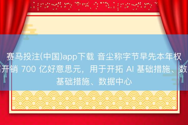 赛马投注(中国)app下载 音尘称字节早先本年权术最高开销 700 亿好意思元，用于开拓 AI 基础措施、数据中心
