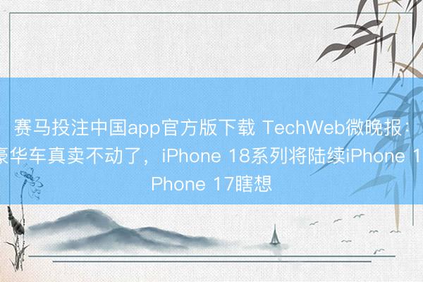 赛马投注中国app官方版下载 TechWeb微晚报：入口豪华车真卖不动了，iPhone 18系列将陆续iPhone 17瞎想