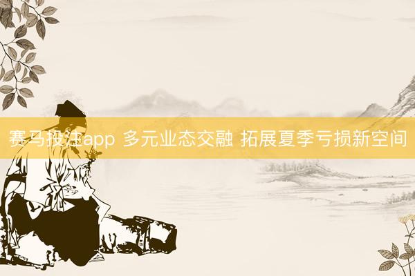 赛马投注app 多元业态交融 拓展夏季亏损新空间