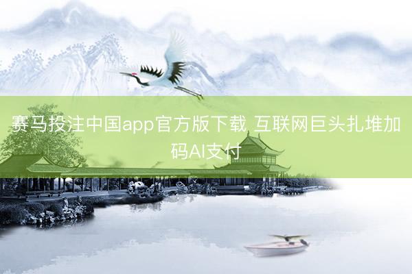 赛马投注中国app官方版下载 互联网巨头扎堆加码AI支付