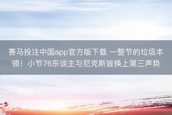赛马投注中国app官方版下载 一整节的垃圾本领！小节76东谈主与尼克斯皆换上第三声势