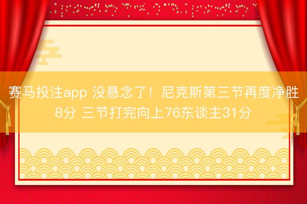 赛马投注app 没悬念了！尼克斯第三节再度净胜8分 三节打完向上76东谈主31分
