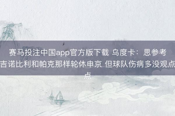 赛马投注中国app官方版下载 乌度卡：思参考吉诺比利和帕克那样轮休申京 但球队伤病多没观点