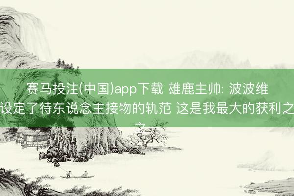 赛马投注(中国)app下载 雄鹿主帅: 波波维奇设定了待东说念主接物的轨范 这是我最大的获利之一