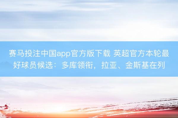 赛马投注中国app官方版下载 英超官方本轮最好球员候选：多库领衔，拉亚、金斯基在列