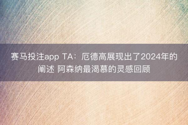 赛马投注app TA：厄德高展现出了2024年的阐述 阿森纳最渴慕的灵感回顾