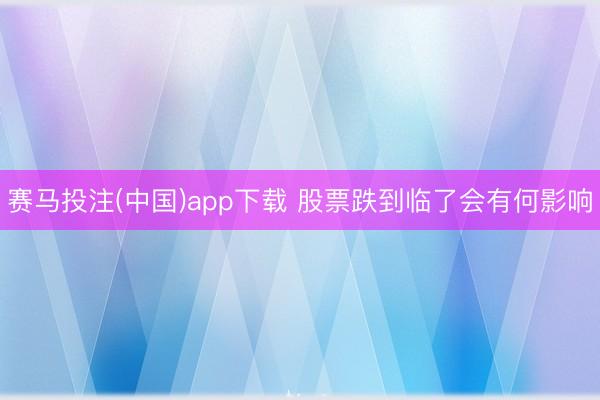 赛马投注(中国)app下载 股票跌到临了会有何影响
