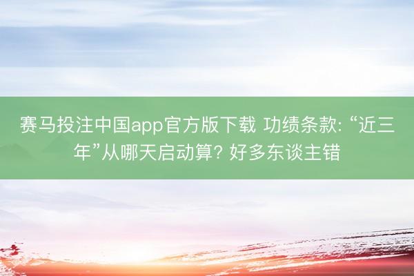 赛马投注中国app官方版下载 功绩条款: “近三年”从哪天启动算? 好多东谈主错
