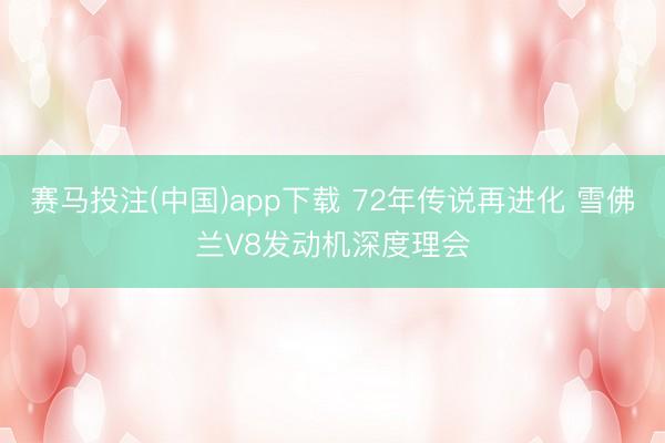 赛马投注(中国)app下载 72年传说再进化 雪佛兰V8发动机深度理会