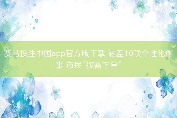 赛马投注中国app官方版下载 涵盖10项个性化作事 市民“按需下单”