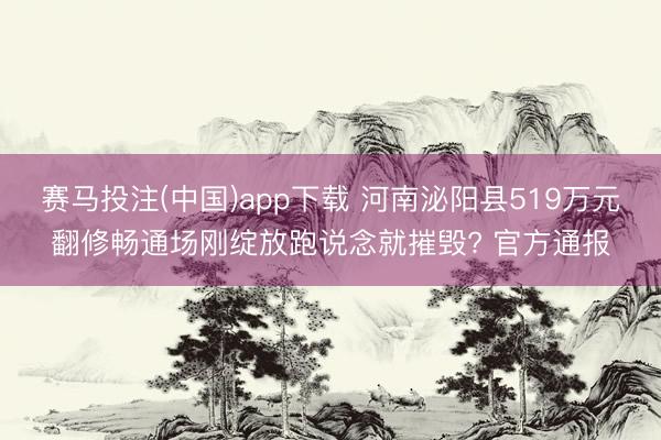 赛马投注(中国)app下载 河南泌阳县519万元翻修畅通场刚绽放跑说念就摧毁? 官方通报