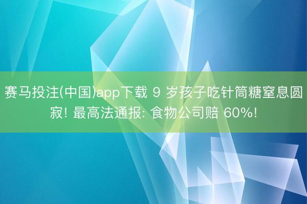 赛马投注(中国)app下载 9 岁孩子吃针筒糖窒息圆寂! 最高法通报: 食物公司赔 60%!