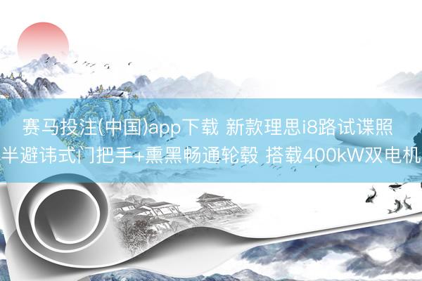 赛马投注(中国)app下载 新款理思i8路试谍照 半避讳式门把手+熏黑畅通轮毂 搭载400kW双电机