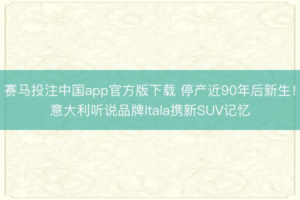 赛马投注中国app官方版下载 停产近90年后新生!意大利听说品牌Itala携新SUV记忆