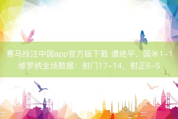 赛马投注中国app官方版下载 遭绝平，国米1-1维罗纳全场数据：射门17-14，<a href=