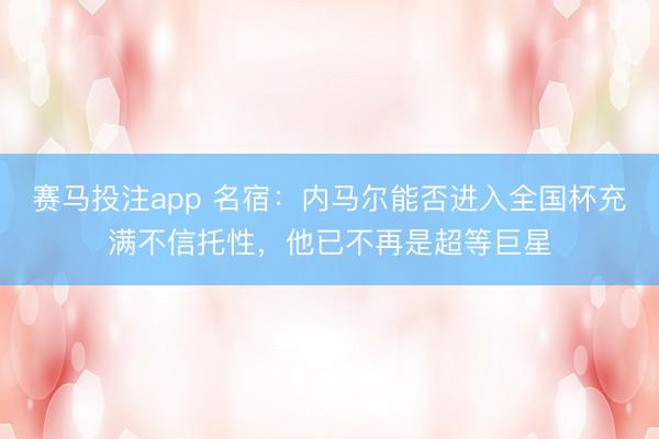 赛马投注app 名宿：内马尔能否进入全国杯充满不信托性，他已不再是超等巨星