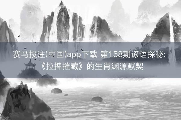 赛马投注(中国)app下载 第158期谚语探秘: 《拉捭摧藏》的生肖渊源默契