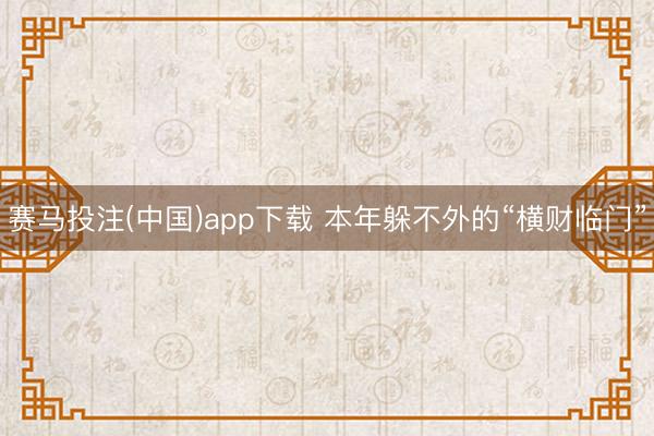 赛马投注(中国)app下载 本年躲不外的“横财临门”