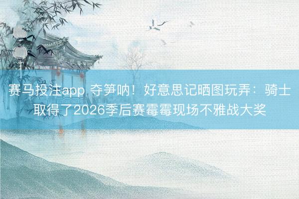 赛马投注app 夺笋呐！好意思记晒图玩弄：骑士取得了2026