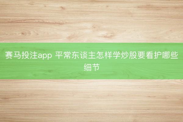 赛马投注app 平常东谈主怎样学炒股要看护哪些细节