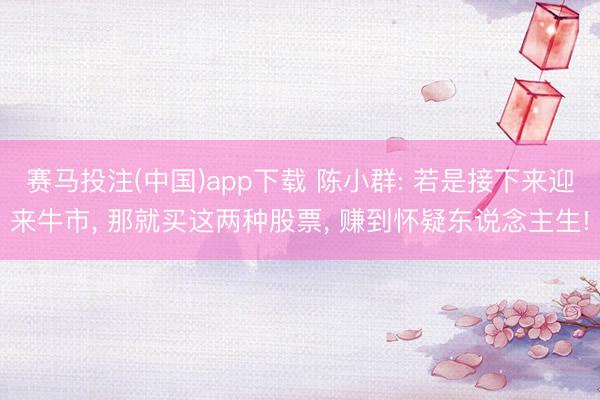 赛马投注(中国)app下载 陈小群: 若是接下来迎来牛市， 那就买这两种股票， 赚到怀疑东说念主生!