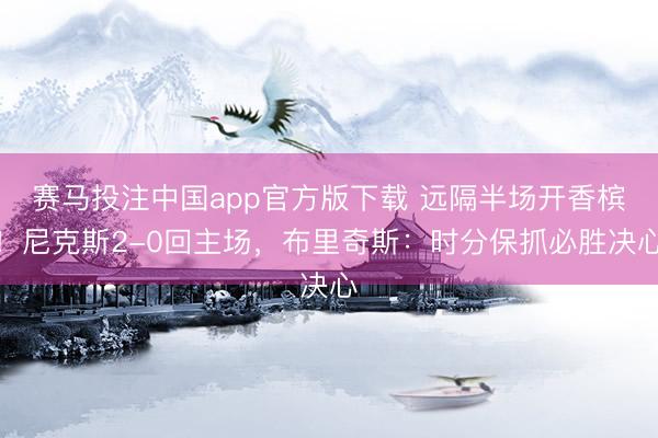 赛马投注中国app官方版下载 远隔半场开香槟！尼克斯2-0回主场，布里奇斯：时分保抓必胜决心